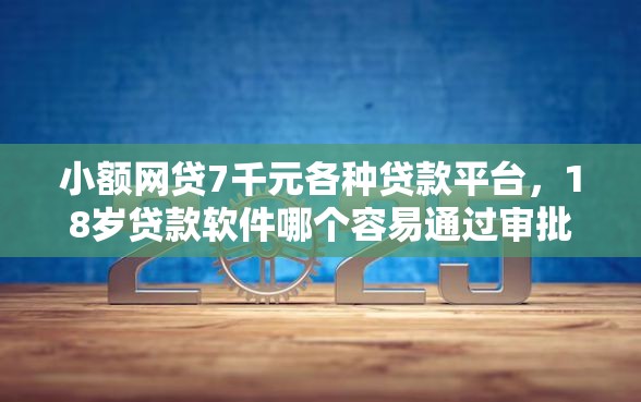 小额网贷7千元各种贷款平台，18岁贷款软件哪个容易通过审批的6个平台介绍