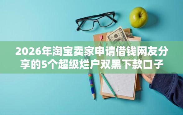 2026年淘宝卖家申请借钱网友分享的5个超级烂户双黑下款口子我觉得不错！