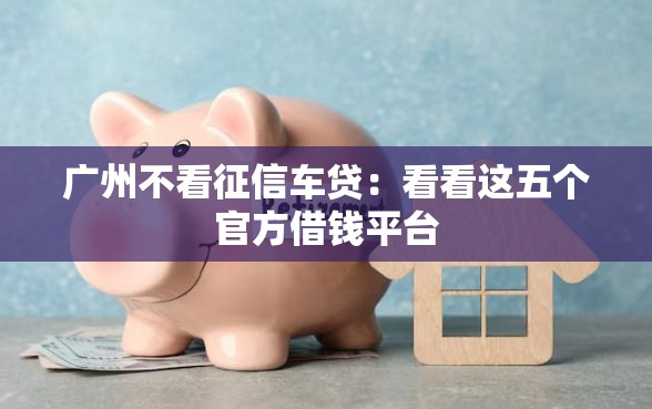广州不看征信车贷：看看这五个官方借钱平台