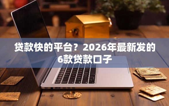 贷款快的平台？2026年最新发的6款贷款口子