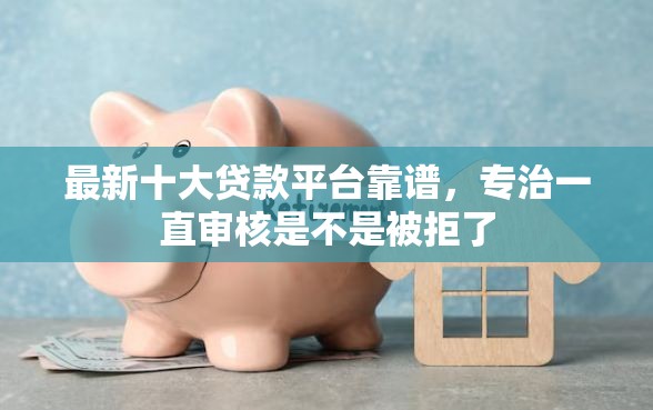 最新十大贷款平台靠谱，专治一直审核是不是被拒了
