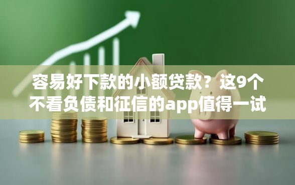容易好下款的小额贷款？这9个不看负债和征信的app值得一试