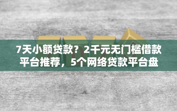 7天小额贷款？2千元无门槛借款平台推荐，5个网络贷款平台盘点