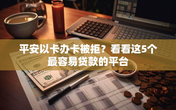 平安以卡办卡被拒？看看这5个最容易贷款的平台