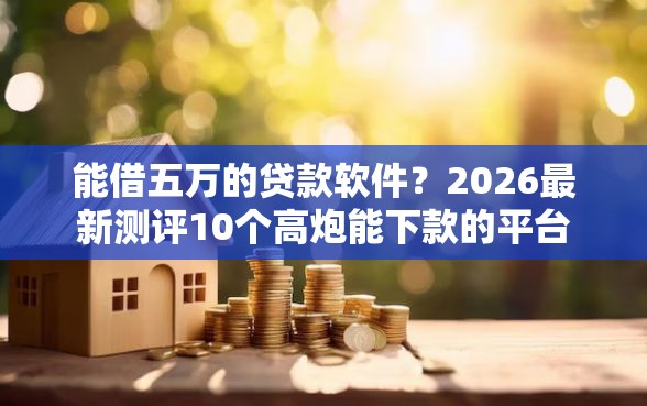 能借五万的贷款软件？2026最新测评10个高炮能下款的平台