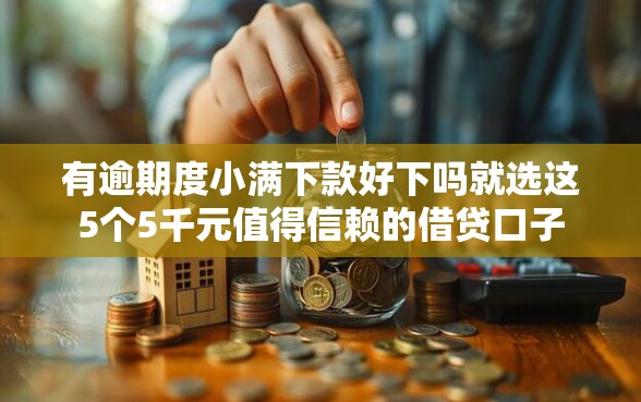 有逾期度小满下款好下吗就选这5个5千元值得信赖的借贷口子