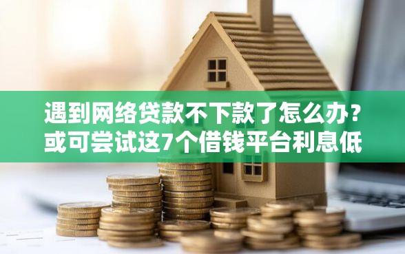 遇到网络贷款不下款了怎么办？或可尝试这7个借钱平台利息低