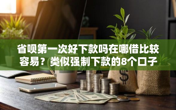 省呗第一次好下款吗在哪借比较容易？类似强制下款的8个口子参考