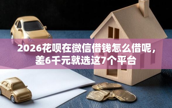 2026花呗在微信借钱怎么借呢，差6千元就选这7个平台