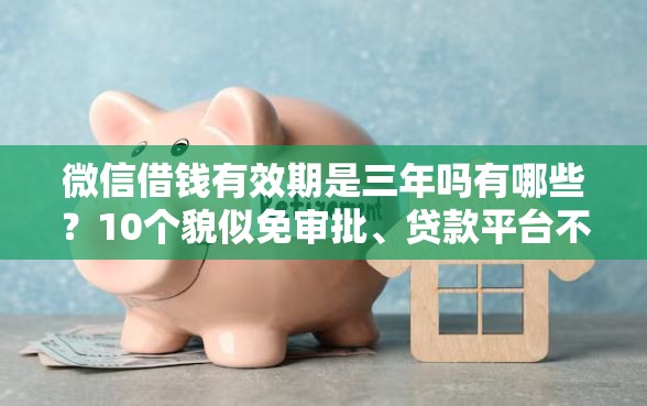 微信借钱有效期是三年吗有哪些？10个貌似免审批、贷款平台不看征信,不看负债合集