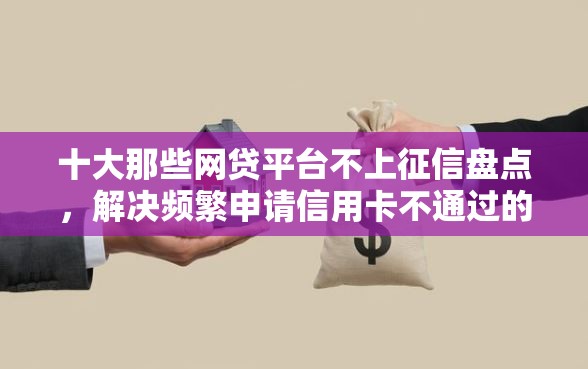 十大那些网贷平台不上征信盘点，解决频繁申请信用卡不通过的问题