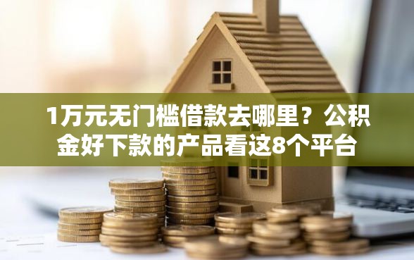 1万元无门槛借款去哪里？公积金好下款的产品看这8个平台