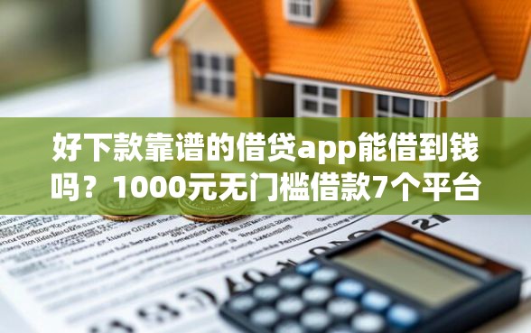 好下款靠谱的借贷app能借到钱吗？1000元无门槛借款7个平台推荐