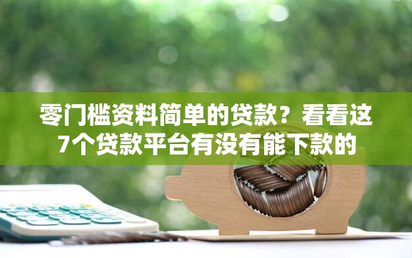零门槛资料简单的贷款？看看这7个贷款平台有没有能下款的