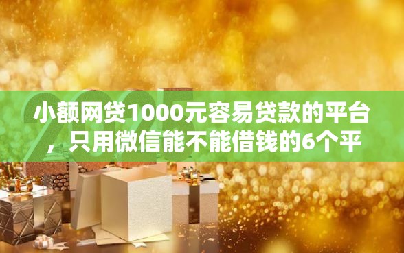 小额网贷1000元容易贷款的平台，只用微信能不能借钱的6个平台介绍