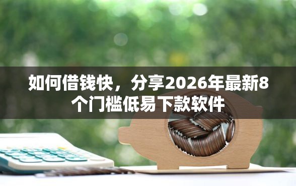 如何借钱快，分享2026年最新8个门槛低易下款软件