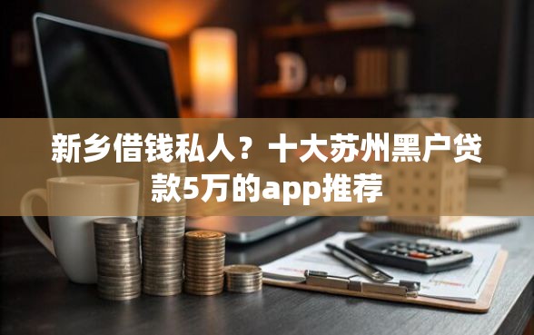 新乡借钱私人？十大苏州黑户贷款5万的app推荐