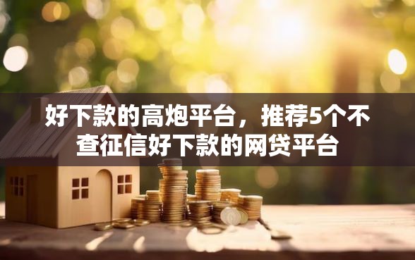 好下款的高炮平台，推荐5个不查征信好下款的网贷平台