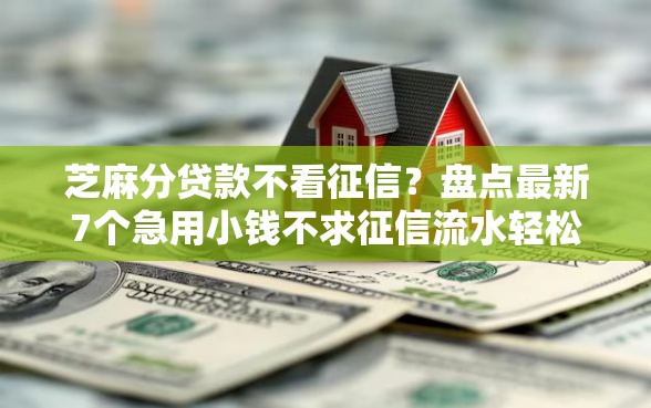 芝麻分贷款不看征信？盘点最新7个急用小钱不求征信流水轻松贷的软件