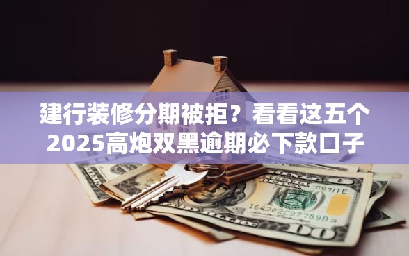 建行装修分期被拒？看看这五个2025高炮双黑逾期必下款口子