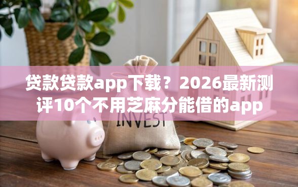 贷款贷款app下载？2026最新测评10个不用芝麻分能借的app