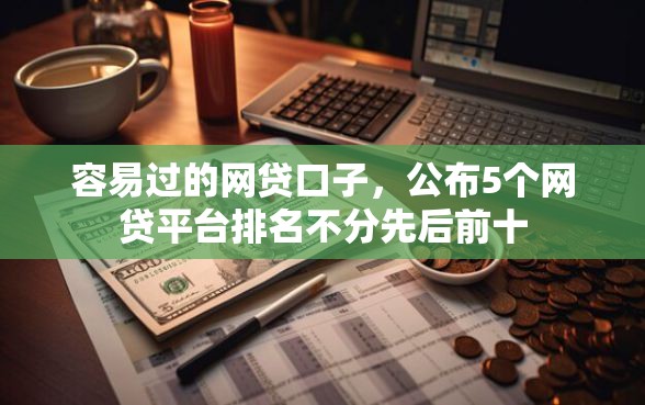 容易过的网贷口子，公布5个网贷平台排名不分先后前十