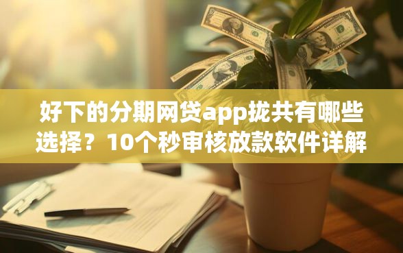 好下的分期网贷app拢共有哪些选择？10个秒审核放款软件详解