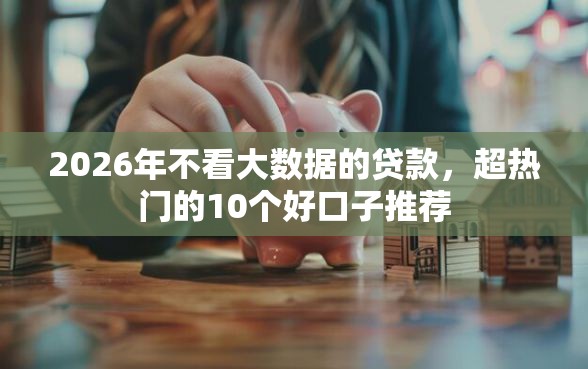 2026年不看大数据的贷款，超热门的10个好口子推荐