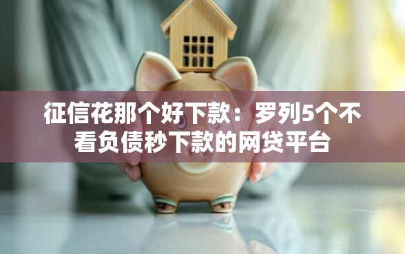 征信花那个好下款：罗列5个不看负债秒下款的网贷平台