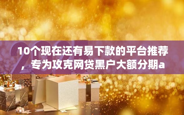 10个现在还有易下款的平台推荐，专为攻克网贷黑户大额分期app难题