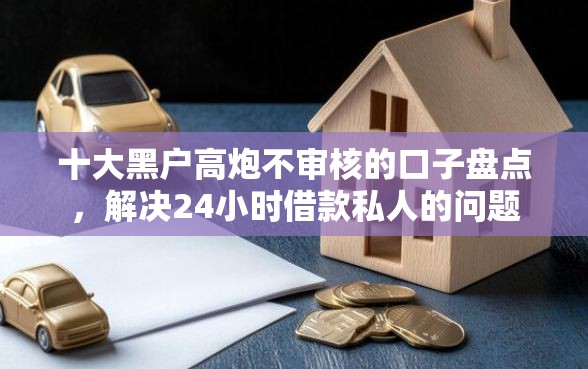 十大黑户高炮不审核的口子盘点，解决24小时借款私人的问题
