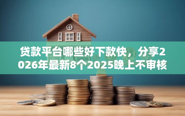 贷款平台哪些好下款快，分享2026年最新8个2025晚上不审核直接放款口子