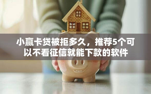 小赢卡贷被拒多久，推荐5个可以不看征信就能下款的软件