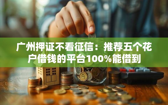 广州押证不看征信：推荐五个花户借钱的平台100%能借到