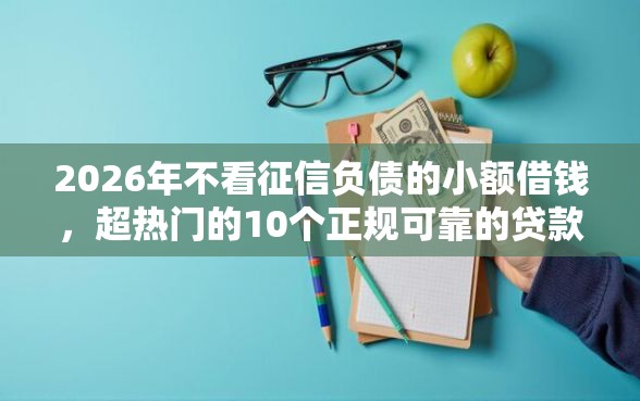 2026年不看征信负债的小额借钱，超热门的10个正规可靠的贷款平台推荐