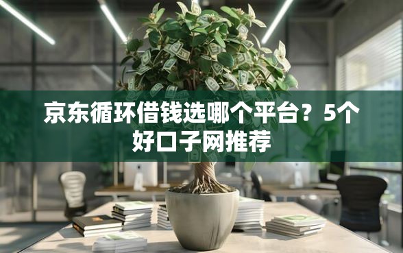 京东循环借钱选哪个平台？5个好口子网推荐