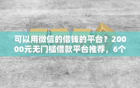 可以用微信的借钱的平台？20000元无门槛借款平台推荐，6个平台审核通过率高盘点