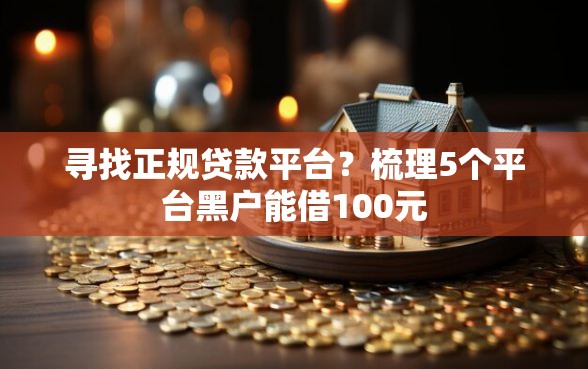 寻找正规贷款平台？梳理5个平台黑户能借100元