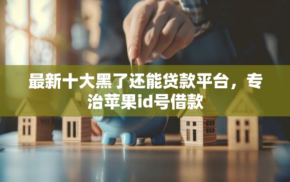 最新十大黑了还能贷款平台，专治苹果id号借款
