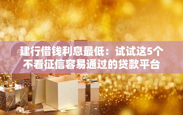 建行借钱利息最低：试试这5个不看征信容易通过的贷款平台