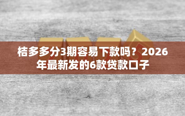 桔多多分3期容易下款吗？2026年最新发的6款贷款口子