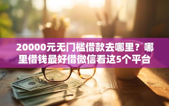 20000元无门槛借款去哪里？哪里借钱最好借微信看这5个平台