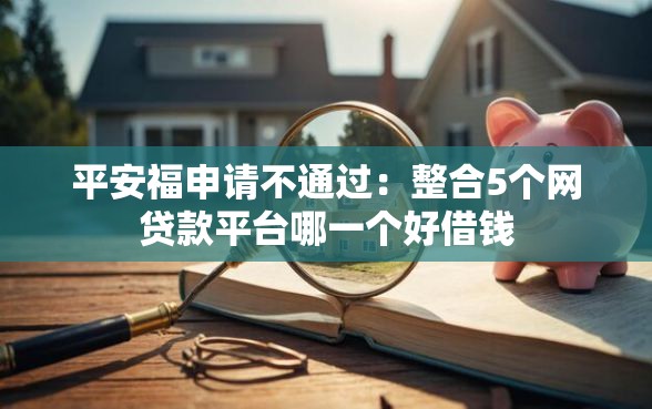 平安福申请不通过：整合5个网贷款平台哪一个好借钱