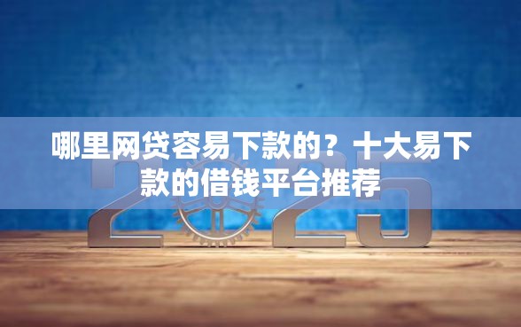 哪里网贷容易下款的？十大易下款的借钱平台推荐