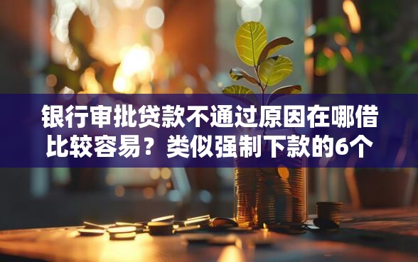 银行审批贷款不通过原因在哪借比较容易？类似强制下款的6个口子参考