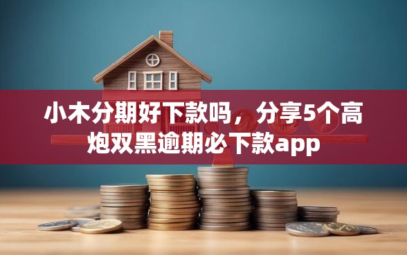 小木分期好下款吗，分享5个高炮双黑逾期必下款app
