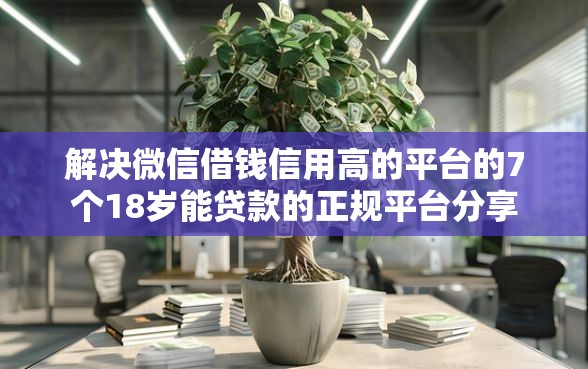 解决微信借钱信用高的平台的7个18岁能贷款的正规平台分享