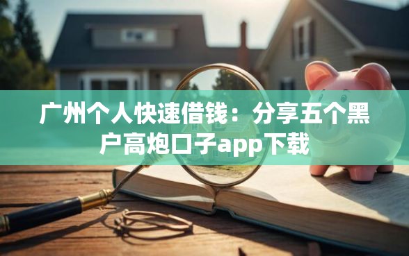 广州个人快速借钱：分享五个黑户高炮口子app下载