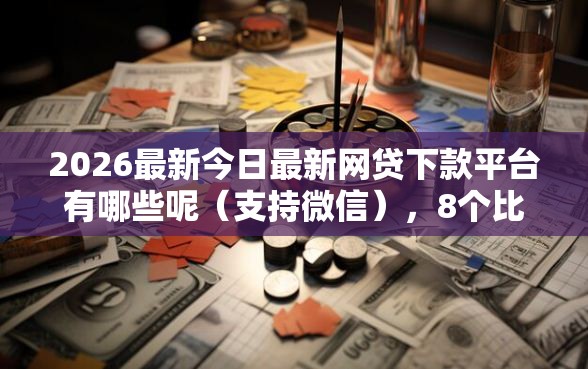 2026最新今日最新网贷下款平台有哪些呢（支持微信），8个比较好贷款的平台无私分享