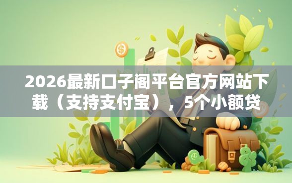2026最新口子阁平台官方网站下载(支持支付宝),5个小额贷款不查征信的平台无私分享 2026最新口子阁平台官方网站下载(支持支付宝),5个小额贷款不查征信的平台无私分享